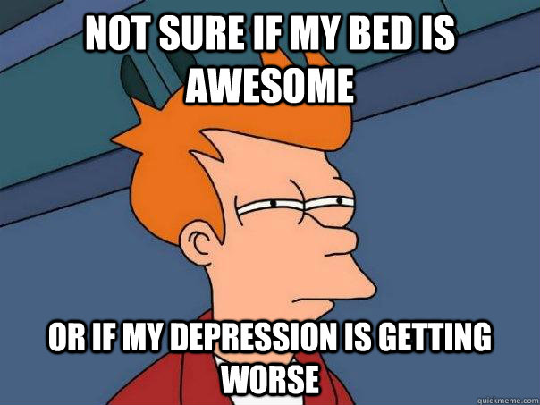 Not sure if my bed is awesome or if my depression is getting worse - Not sure if my bed is awesome or if my depression is getting worse  Misc