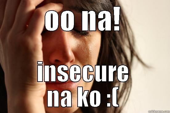 OO NA! INSECURE NA KO :( First World Problems