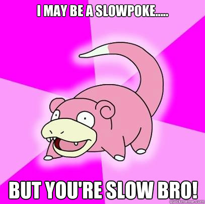 I may be a Slowpoke..... but you're slow bro!  Slowpoke