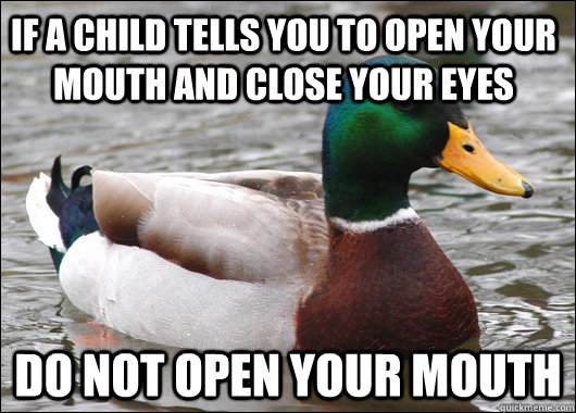 If a child tells you to open your mouth and close your eyes Do not open your mouth  Actual Advice Mallard