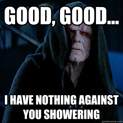 Good, good... I have nothing against you showering  Sith lord