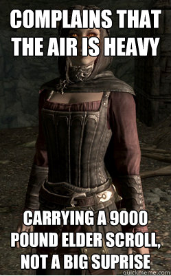 complains that the air is heavy carrying a 9000 pound elder scroll, not a big suprise  Serana