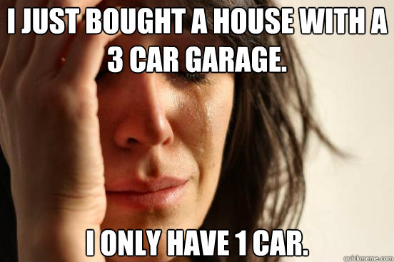 I just bought a house with a 3 car garage. I only have 1 car.  First World Problems