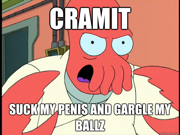 cramit suck my penis and gargle my ballz  Lunatic Zoidberg