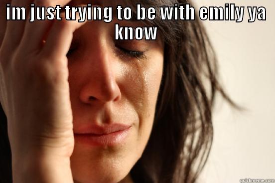 IM JUST TRYING TO BE WITH EMILY YA KNOW  First World Problems