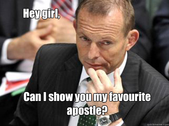 Hey girl, Can I show you my favourite apostle? - Hey girl, Can I show you my favourite apostle?  Hey Girl Tony Abbott