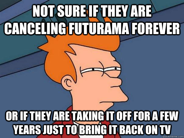 Not sure if they are canceling Futurama forever Or if they are taking it off for a few years just to bring it back on TV  Futurama Fry
