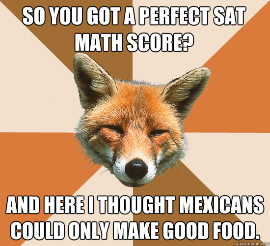 So you got a perfect sat math score? And here I thought Mexicans could only make good food.  Condescending Fox