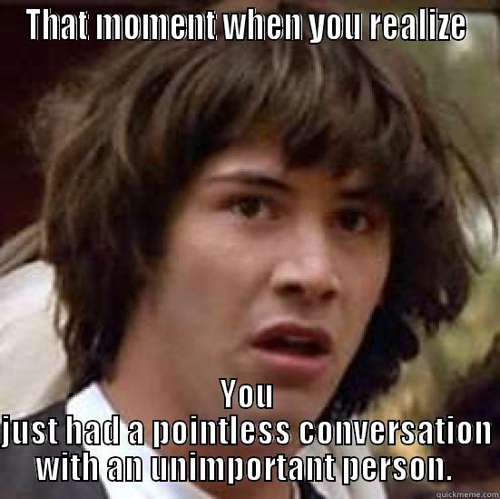 THAT MOMENT WHEN YOU REALIZE YOU JUST HAD A POINTLESS CONVERSATION WITH AN UNIMPORTANT PERSON.  conspiracy keanu