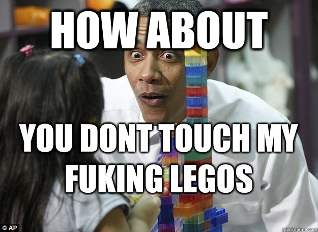 How about You dont touch my fuking legos

 - How about You dont touch my fuking legos

  lego obama