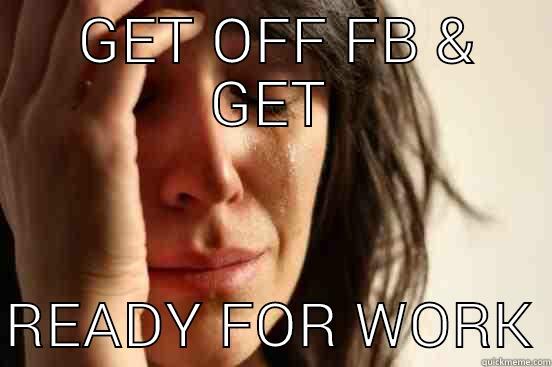  GET OFF FB & GET  READY FOR WORK First World Problems
