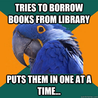 tries to borrow books from library puts them in one at a time...  Paranoid Parrot