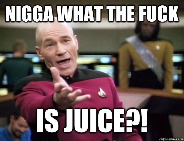 NIGGA WHAT THE FUCK IS JUICE?!  Annoyed Picard HD