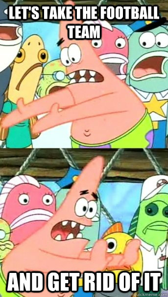 Let's take the football team and get rid of it  Push it somewhere else Patrick