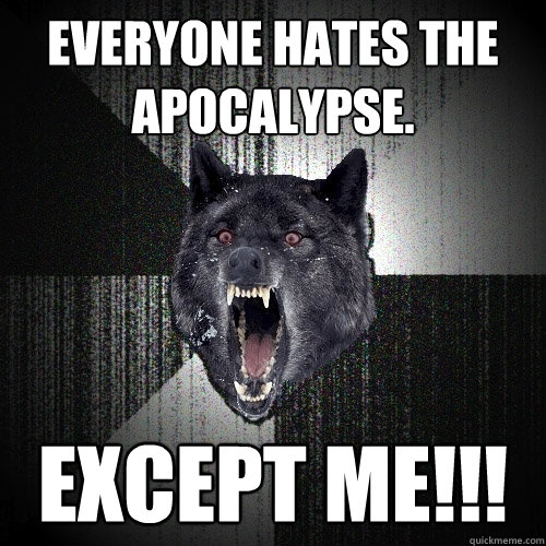 Everyone hates the apocalypse. except me!!!  Insanity Wolf