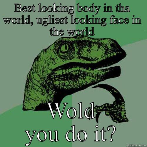 BEST LOOKING BODY IN THA WORLD, UGLIEST LOOKING FACE IN THE WORLD WOLD YOU DO IT? Philosoraptor