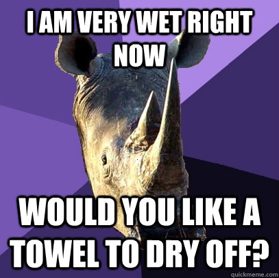 I am very wet right now Would you like a towel to dry off?  Sexually Oblivious Rhino