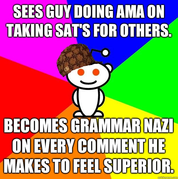 Sees guy doing AMA on taking SAT's for others.  Becomes grammar nazi on every comment he makes to feel superior.   Scumbag Redditor