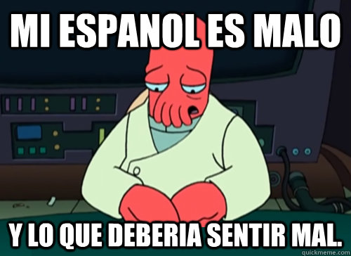 Mi espanol es malo y lo que deberia sentir mal. - Mi espanol es malo y lo que deberia sentir mal.  sad zoidberg