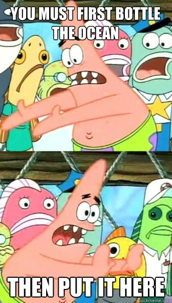 you must first bottle the ocean then put it here  Push it somewhere else Patrick