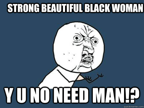 Strong beautiful black woman y u no need man!?  Y U No