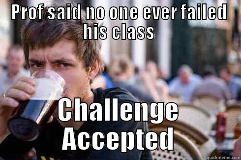 PROF SAID NO ONE EVER FAILED HIS CLASS CHALLENGE ACCEPTED Lazy College Senior