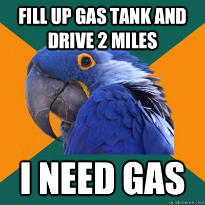 FILL UP GAS TANK AND DRIVE 2 MILES I NEED GAS  Paranoid Parrot