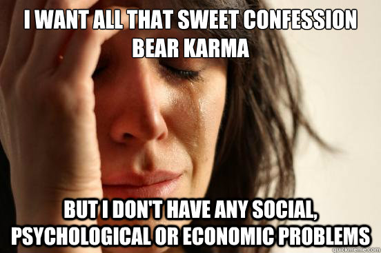 I want all that sweet confession bear karma but I don't have any social, psychological or economic problems  First World Problems