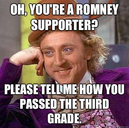 Oh, you're a Romney supporter? Please tell me how you passed the third grade.  