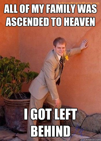 all of my family was ascended to heaven i got left behind  Rapture Survivor