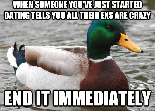 when someone you've just started dating tells you all their exs are crazy end it immediately  Actual Advice Mallard