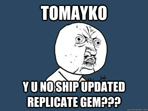 TOMAYKO Y U NO SHIP UPDATED REPLICATE GEM???  Y U No