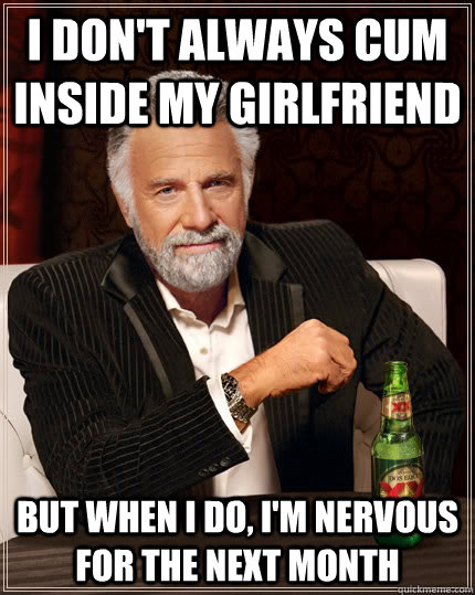 I don't always cum inside my girlfriend But when I do, I'm nervous for the next month - I don't always cum inside my girlfriend But when I do, I'm nervous for the next month  Djent Dos Equis