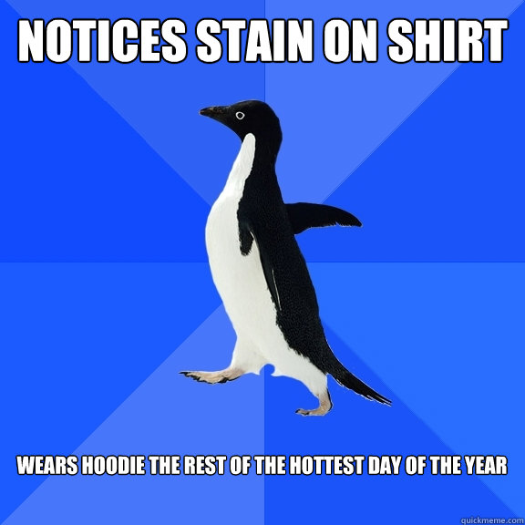Notices stain on shirt in the morning  Wears hoodie the rest of the hottest day of the year  Socially Awkward Penguin