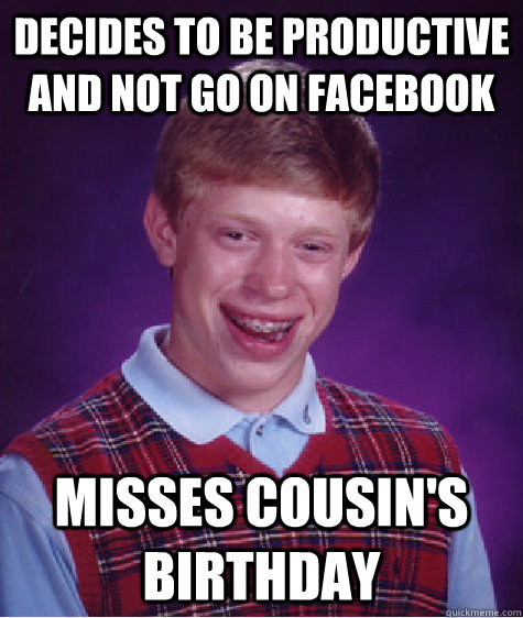 Decides to be productive and not go on Facebook misses cousin's birthday - Decides to be productive and not go on Facebook misses cousin's birthday  Bad Luck Brian