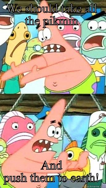 WE SHOULD TAKE ALL THE PIKMIN AND PUSH THEM TO EARTH! Push it somewhere else Patrick