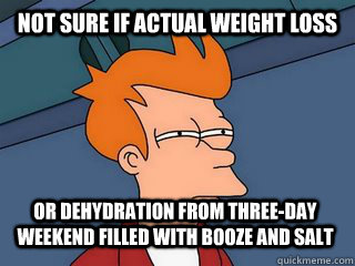 not sure if actual weight loss or dehydration from three-day weekend filled with booze and salt - not sure if actual weight loss or dehydration from three-day weekend filled with booze and salt  Notsureif