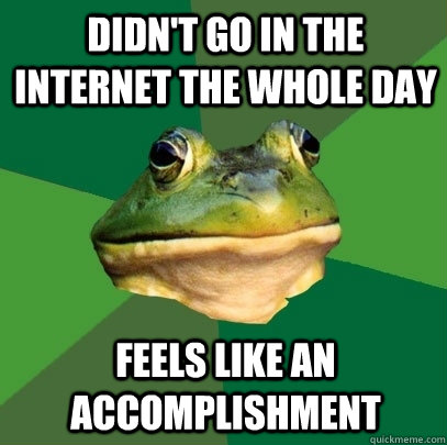 Didn't go in the internet the whole day Feels like an accomplishment  Foul Bachelor Frog
