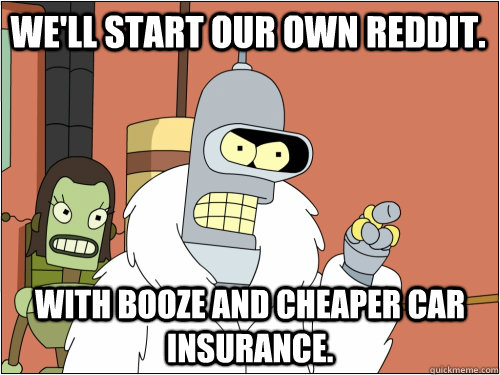 We'll start our own reddit. with booze and cheaper car insurance. - We'll start our own reddit. with booze and cheaper car insurance.  Blackjack Bender