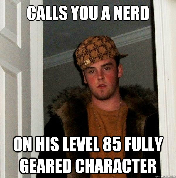 Calls you a nerd On his level 85 fully geared character  Scumbag Steve
