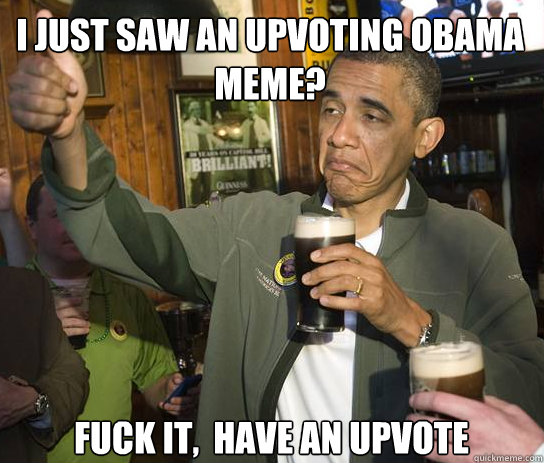 I just saw an upvoting obama meme? Fuck it,  Have an upvote  Upvoting Obama