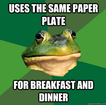 Uses the same paper plate for breakfast and dinner  Foul Bachelor Frog