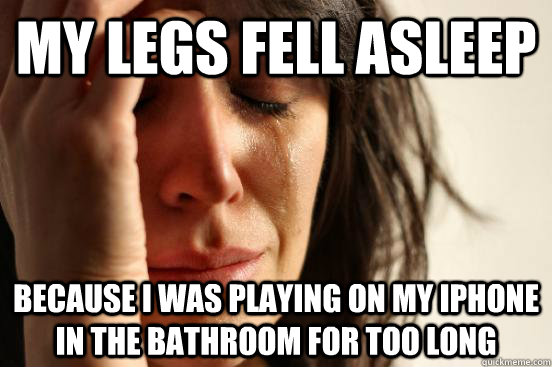 My legs fell asleep  because i was playing on my iPhone in the bathroom for too long  First World Problems