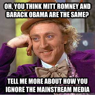 Oh, you think Mitt Romney and Barack Obama are the same? Tell me more about how you ignore the mainstream media  Condescending Wonka