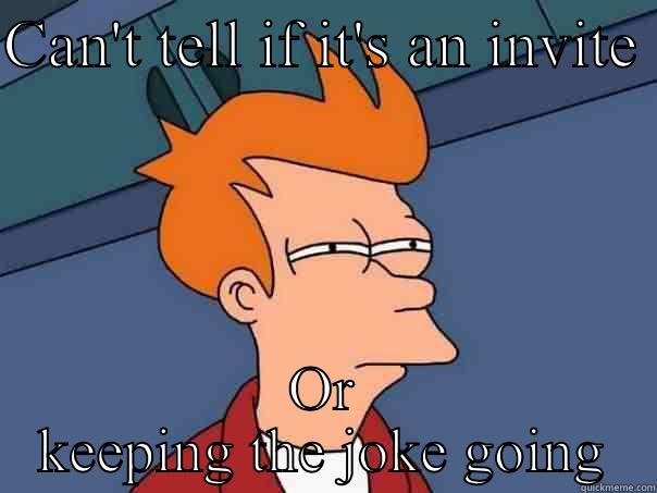 CAN'T TELL IF IT'S AN INVITE  OR KEEPING THE JOKE GOING Futurama Fry