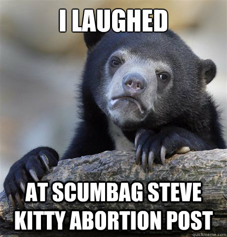 I laughed at scumbag steve kitty abortion post  Confession Bear
