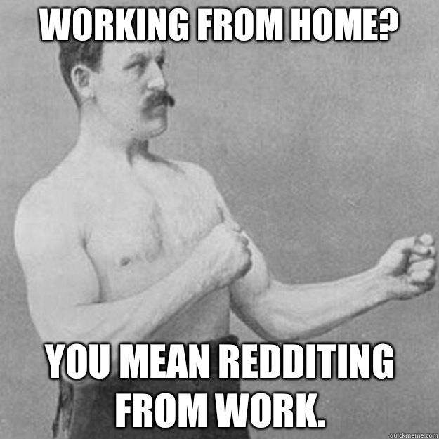 Working from home? You mean redditing from work.  overly manly man