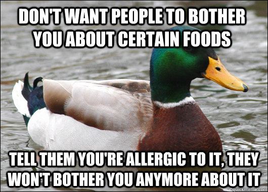 Don't want people to bother you about certain foods Tell them you're allergic to it, they won't bother you anymore about it  Actual Advice Mallard