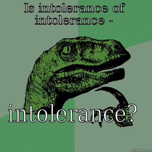 IS INTOLERANCE OF INTOLERANCE - INTOLERANCE? Philosoraptor