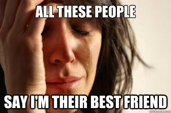 All these people say i'm their best friend  First World Problems
